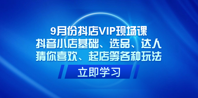 9月份抖店VIP现场课，抖音小店基础、选品、达人、猜你喜欢、起店等各种玩法去创吧-网创项目资源站-副业项目-创业项目-搞钱项目黑蛋搞钱