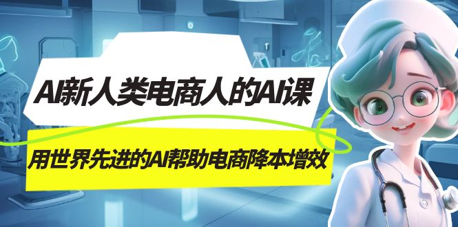 AI-新人类电商人的AI课，用世界先进的AI帮助电商降本增效去创吧-网创项目资源站-副业项目-创业项目-搞钱项目黑蛋搞钱