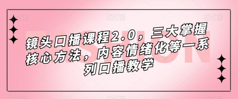镜头-口播课程2.0，三大掌握核心方法，内容情绪化等一系列口播教学去创吧-网创项目资源站-副业项目-创业项目-搞钱项目黑蛋搞钱