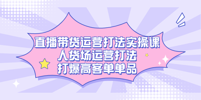 直播带货运营打法实操课，人货场运营打法，打爆高客单单品去创吧-网创项目资源站-副业项目-创业项目-搞钱项目黑蛋搞钱