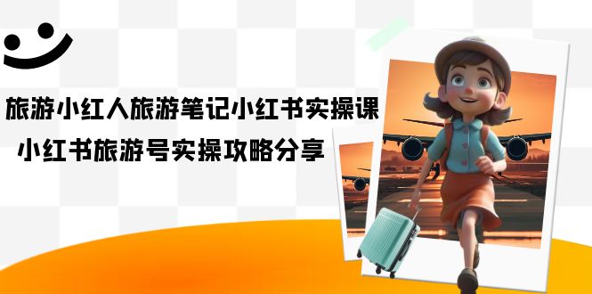 旅游小红人-旅游笔记小红书实操课，小红书旅游号实操攻略分享（8节课）去创吧-网创项目资源站-副业项目-创业项目-搞钱项目黑蛋搞钱