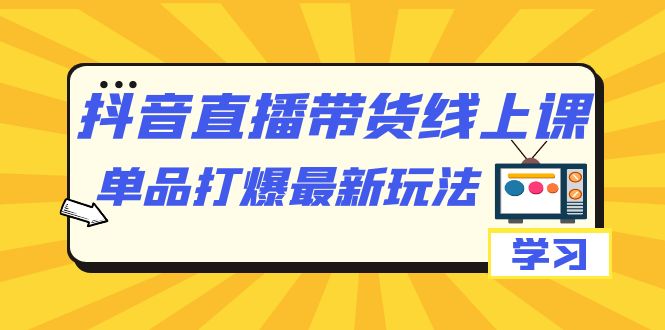 抖音·直播带货线上课，单品打爆最新玩法（12节课）去创吧-网创项目资源站-副业项目-创业项目-搞钱项目黑蛋搞钱