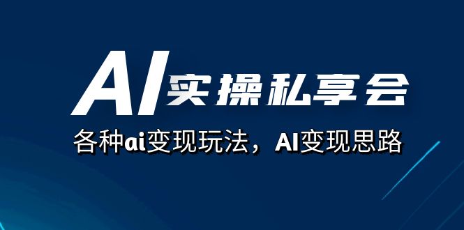 AI实操私享会，各种ai变现玩法，AI变现思路（67节课）去创吧-网创项目资源站-副业项目-创业项目-搞钱项目黑蛋搞钱