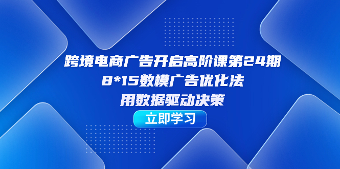 跨境电商-广告开启高阶课第24期，8*15数模广告优化法，用数据驱动决策去创吧-网创项目资源站-副业项目-创业项目-搞钱项目黑蛋搞钱