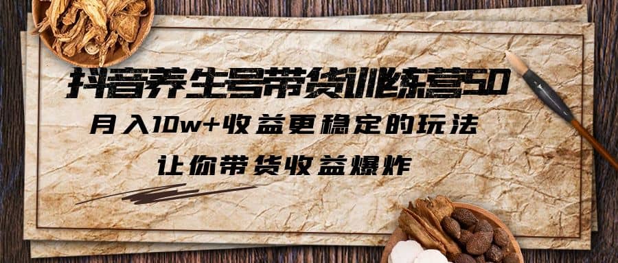 抖音养生号带货·训练营5.0 月入10w+稳定玩法 让你带货收益爆炸(更新)去创吧-网创项目资源站-副业项目-创业项目-搞钱项目黑蛋搞钱