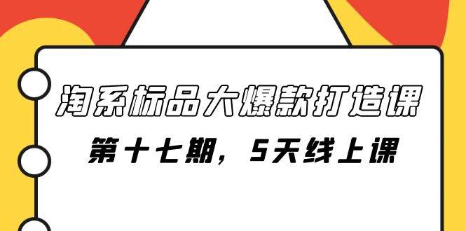 淘系标品大爆款打造课-第十七期，5天线上课去创吧-网创项目资源站-副业项目-创业项目-搞钱项目黑蛋搞钱