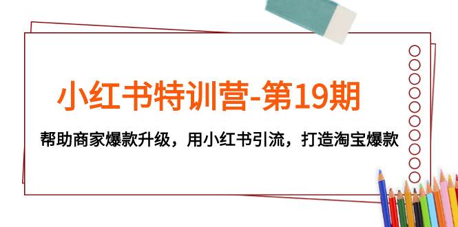 小红书特训营-第19期，帮助商家爆款升级，用小红书引流，打造淘宝爆款去创吧-网创项目资源站-副业项目-创业项目-搞钱项目黑蛋搞钱
