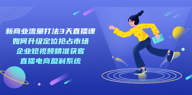 新商业-流量打法3天直播课：定位抢占市场 企业短视频获客 直播电商盈利系统去创吧-网创项目资源站-副业项目-创业项目-搞钱项目黑蛋搞钱