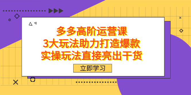 拼多多高阶·运营课，3大玩法助力打造爆款，实操玩法直接亮出干货去创吧-网创项目资源站-副业项目-创业项目-搞钱项目黑蛋搞钱
