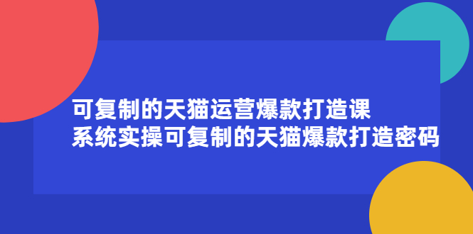 可复制的天猫运营爆款打造课，系统实操可复制的天猫爆款打造密码去创吧-网创项目资源站-副业项目-创业项目-搞钱项目黑蛋搞钱