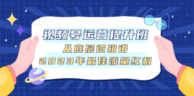 视频号运营提升班，从底层逻辑讲，2023年最佳流量红利去创吧-网创项目资源站-副业项目-创业项目-搞钱项目黑蛋搞钱