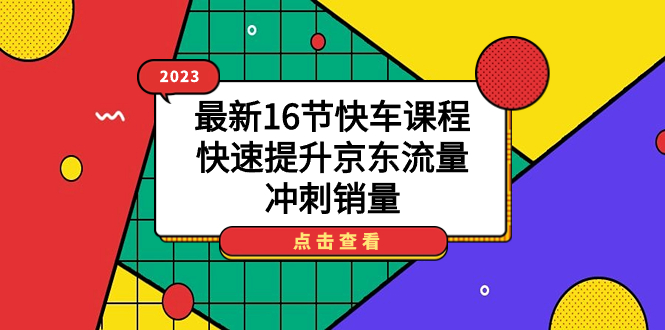 2023最新16节快车课程，快速提升京东流量，冲刺销量去创吧-网创项目资源站-副业项目-创业项目-搞钱项目黑蛋搞钱