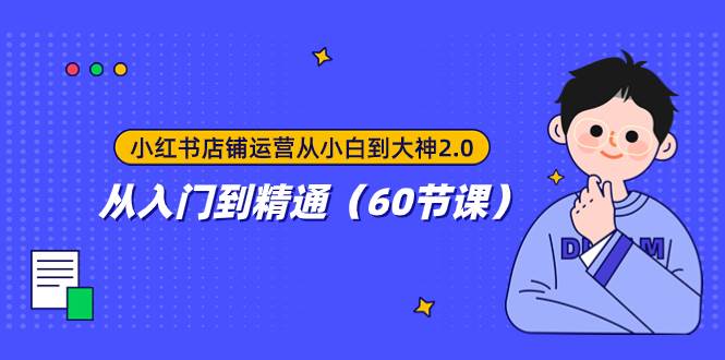 小红书店铺运营从小白到大神2.0，从入门到精通（60节课）去创吧-网创项目资源站-副业项目-创业项目-搞钱项目黑蛋搞钱