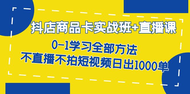 抖店商品卡实战班+直播课-8月 0-1学习全部方法 不直播不拍短视频日出1000单去创吧-网创项目资源站-副业项目-创业项目-搞钱项目黑蛋搞钱