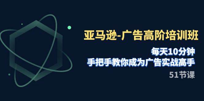 亚马逊-广告高阶培训班，每天10分钟，手把手教你成为广告实战高手（51节）去创吧-网创项目资源站-副业项目-创业项目-搞钱项目黑蛋搞钱