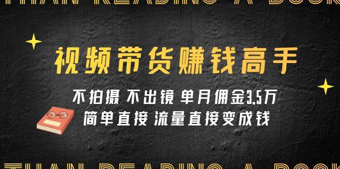 视频带货赚钱高手课程：不拍摄 不出镜 单月佣金3.5w 简单直接 流量直接变钱去创吧-网创项目资源站-副业项目-创业项目-搞钱项目黑蛋搞钱