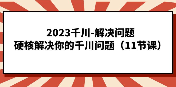 2023千川-解决问题，硬核解决你的千川问题（11节课）去创吧-网创项目资源站-副业项目-创业项目-搞钱项目黑蛋搞钱