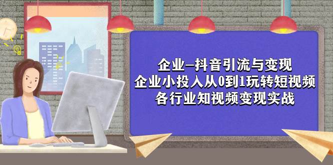 企业-抖音引流与变现：企业小投入从0到1玩转短视频  各行业知视频变现实战去创吧-网创项目资源站-副业项目-创业项目-搞钱项目黑蛋搞钱
