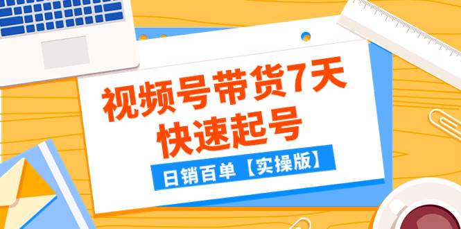 某公众号付费文章：视频号带货7天快速起号，日销百单【实操版】去创吧-网创项目资源站-副业项目-创业项目-搞钱项目黑蛋搞钱