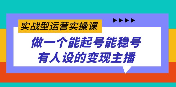 实战型运营实操课，做一个能起号能稳号有人设的变现主播去创吧-网创项目资源站-副业项目-创业项目-搞钱项目黑蛋搞钱
