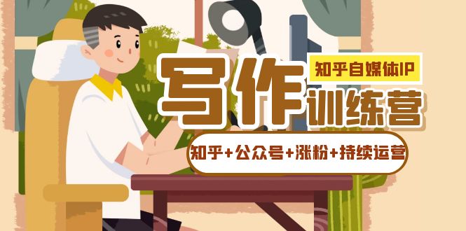 知乎-自媒体IP写作实操训练营：如何做知乎+公众号+涨粉+持续运营！去创吧-网创项目资源站-副业项目-创业项目-搞钱项目黑蛋搞钱