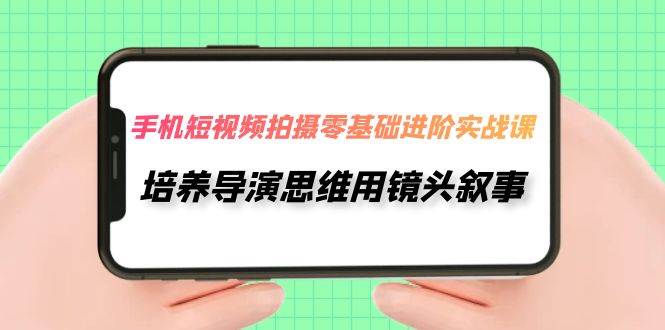 手机短视频拍摄-零基础进阶实操课，培养导演思维用镜头叙事（30节课）去创吧-网创项目资源站-副业项目-创业项目-搞钱项目黑蛋搞钱