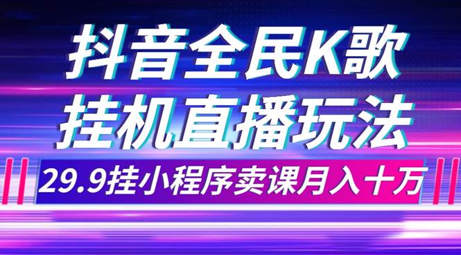 抖音全民K歌直播不露脸玩法，29.9挂小程序卖课月入10万去创吧-网创项目资源站-副业项目-创业项目-搞钱项目黑蛋搞钱