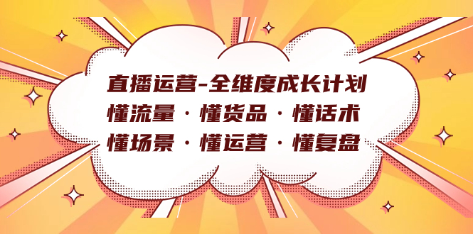 直播运营-全维度成长计划 懂流量·懂货品·懂话术·懂场景·懂运营·懂复盘去创吧-网创项目资源站-副业项目-创业项目-搞钱项目黑蛋搞钱