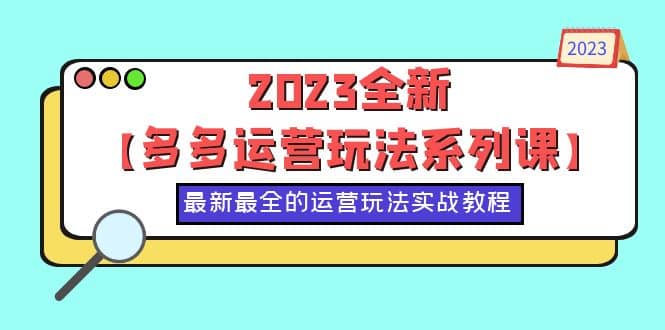 2023全新【多多运营玩法系列课】，最新最全的运营玩法，50节实战教程去创吧-网创项目资源站-副业项目-创业项目-搞钱项目黑蛋搞钱