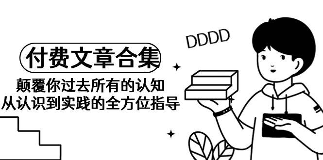 《某公众号付费文章合集》颠覆你过去所有的认知 从认识到实践的全方位指导去创吧-网创项目资源站-副业项目-创业项目-搞钱项目黑蛋搞钱