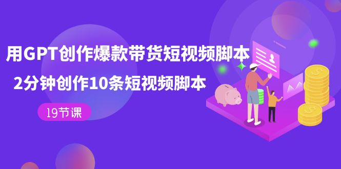 用GPT-创作爆款带货短视频脚本，2分钟创作10条短视频脚本（19节课）去创吧-网创项目资源站-副业项目-创业项目-搞钱项目黑蛋搞钱