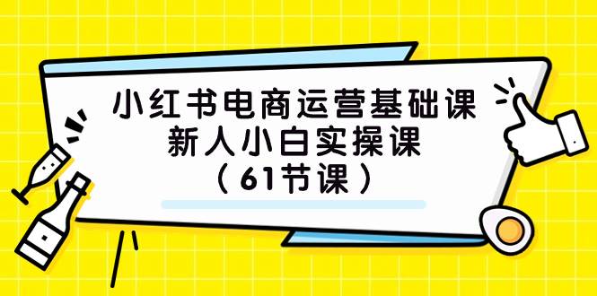 小红书电商运营基础课，新人小白实操课（61节课）去创吧-网创项目资源站-副业项目-创业项目-搞钱项目黑蛋搞钱