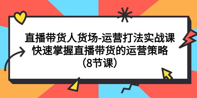 直播带货人货场-运营打法实战课：快速掌握直播带货的运营策略（8节课）去创吧-网创项目资源站-副业项目-创业项目-搞钱项目黑蛋搞钱