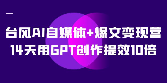 AI自媒体+爆文变现营，14天用GPT创作提效10倍（12节课）去创吧-网创项目资源站-副业项目-创业项目-搞钱项目黑蛋搞钱