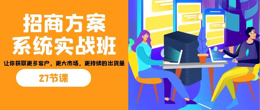 招商·方案系统实战班：让你获取更多客户，更大市场，更持续的出货量(27节)去创吧-网创项目资源站-副业项目-创业项目-搞钱项目黑蛋搞钱