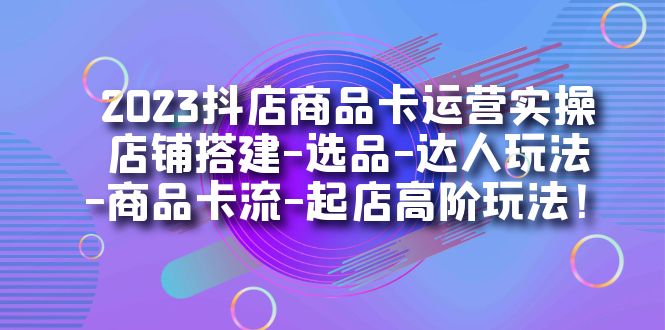 2023抖店商品卡运营实操：店铺搭建-选品-达人玩法-商品卡流-起店高阶玩玩去创吧-网创项目资源站-副业项目-创业项目-搞钱项目黑蛋搞钱
