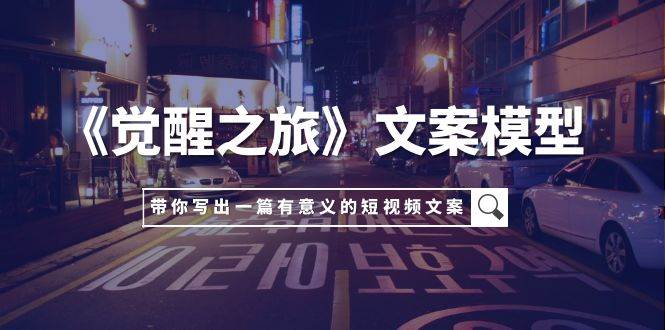 《觉醒之旅》文案模型，带着你用你的一件小事写出一篇有意义的短视频文案去创吧-网创项目资源站-副业项目-创业项目-搞钱项目黑蛋搞钱