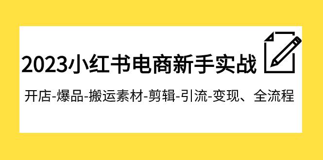 2023小红书电商新手实战课程，开店-爆品-搬运素材-剪辑-引流-变现、全流程去创吧-网创项目资源站-副业项目-创业项目-搞钱项目黑蛋搞钱