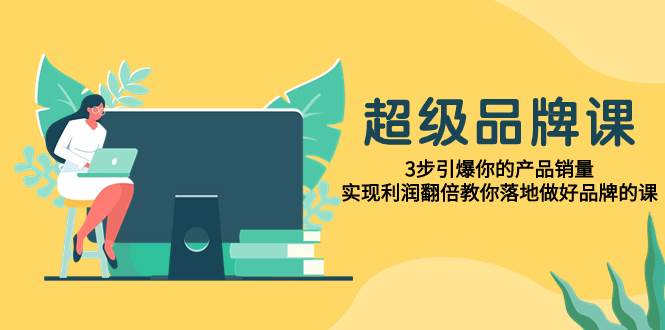 超级/品牌课，3步引爆你的产品销量，实现利润翻倍教你落地做好品牌的课去创吧-网创项目资源站-副业项目-创业项目-搞钱项目黑蛋搞钱