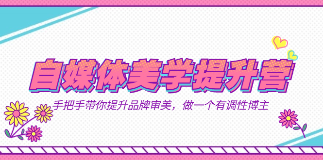 自媒体-美学提升营  手把手带你提升-品牌审美，做一个有调性博主（11节课）去创吧-网创项目资源站-副业项目-创业项目-搞钱项目黑蛋搞钱