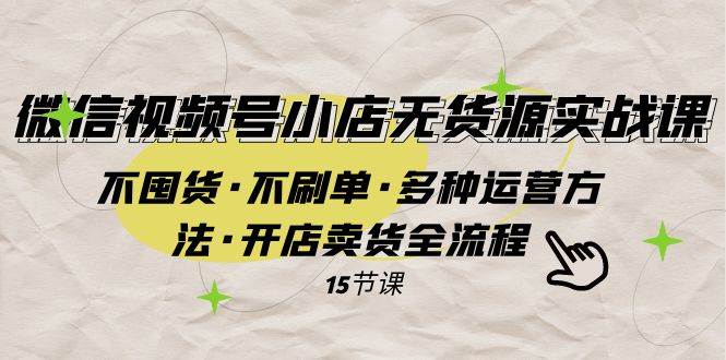 微信视频号小店无货源实战 不囤货·不刷单·多种运营方法·开店卖货全流程去创吧-网创项目资源站-副业项目-创业项目-搞钱项目黑蛋搞钱