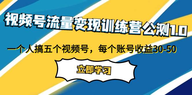 视频号流量变现训练营公测1.0：一个人搞五个视频号，每个账号收益30-50去创吧-网创项目资源站-副业项目-创业项目-搞钱项目黑蛋搞钱