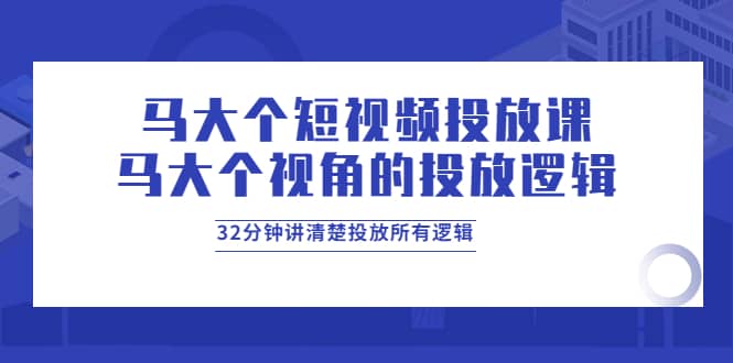 马大个短视频投放课，马大个视角的投放逻辑，32分钟讲清楚投放所有逻辑去创吧-网创项目资源站-副业项目-创业项目-搞钱项目黑蛋搞钱