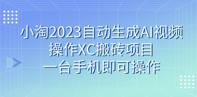 小淘2023自动生成AI视频操作XC搬砖项目，一台手机即可操作去创吧-网创项目资源站-副业项目-创业项目-搞钱项目黑蛋搞钱
