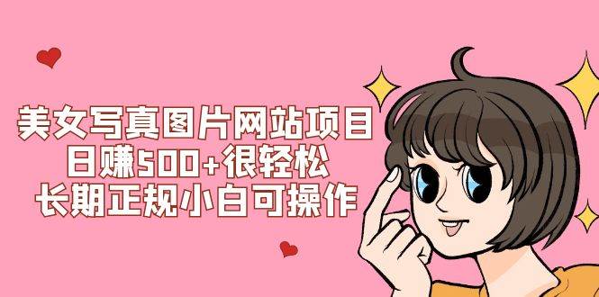 美女写真图片网站项目日赚500+很轻松，长期正规小白可操作 (搭建教程+源码)去创吧-网创项目资源站-副业项目-创业项目-搞钱项目黑蛋搞钱