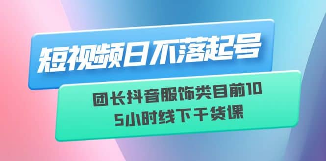 短视频日不落起号【6月11线下课】团长抖音服饰类目前10 5小时线下干货课去创吧-网创项目资源站-副业项目-创业项目-搞钱项目黑蛋搞钱