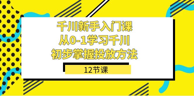 千川-新手入门课，从0-1学习千川，初步掌握投放方法（12节课）去创吧-网创项目资源站-副业项目-创业项目-搞钱项目黑蛋搞钱