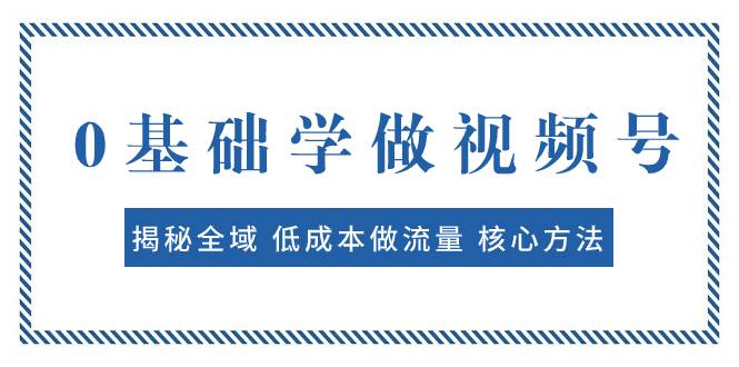 0基础学做视频号：揭秘全域 低成本做流量 核心方法  快速出爆款 轻松变现去创吧-网创项目资源站-副业项目-创业项目-搞钱项目黑蛋搞钱