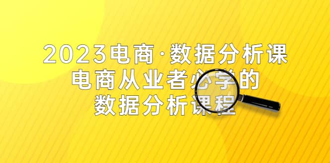 2023电商·数据分析课，电商·从业者必学的数据分析课程（42节课）去创吧-网创项目资源站-副业项目-创业项目-搞钱项目黑蛋搞钱