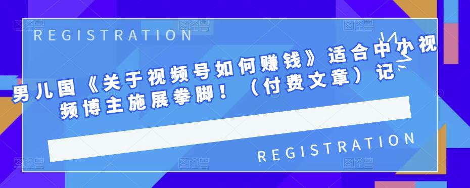 男儿国《关于视频号如何赚钱》适合中小视频博主施展拳脚！（付费文章）去创吧-网创项目资源站-副业项目-创业项目-搞钱项目黑蛋搞钱